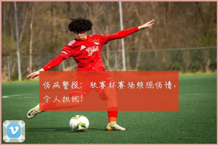 伤病警报：联赛杯赛场频现伤情，令人担忧！