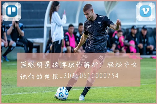 篮球明星招牌动作解析:轻松学会他们的绝技_20260610000754