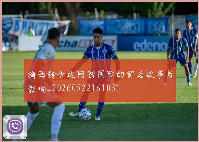 梅西转会迈阿密国际的背后故事与影响_20260522161031