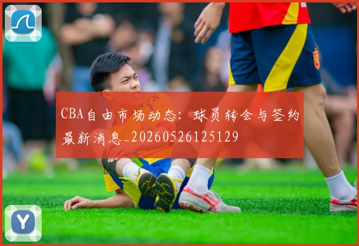 CBA自由市场动态:球员转会与签约最新消息_20260526125129
