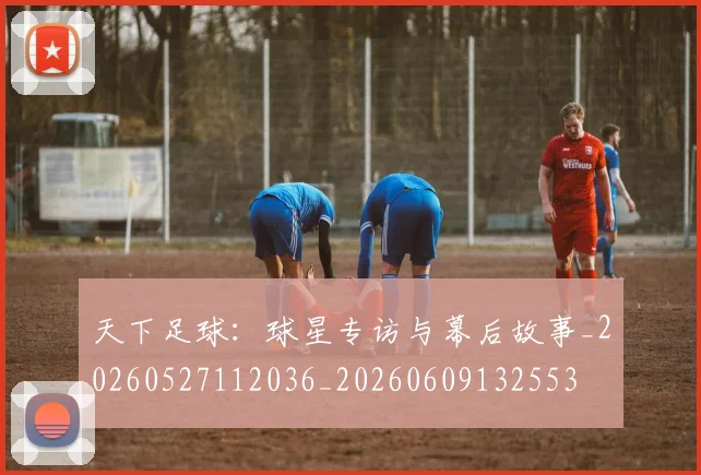 天下足球：球星专访与幕后故事_20260527112036_20260609132553