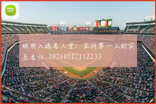 姚明入选名人堂:亚洲第一人的实至名归_20260527112233