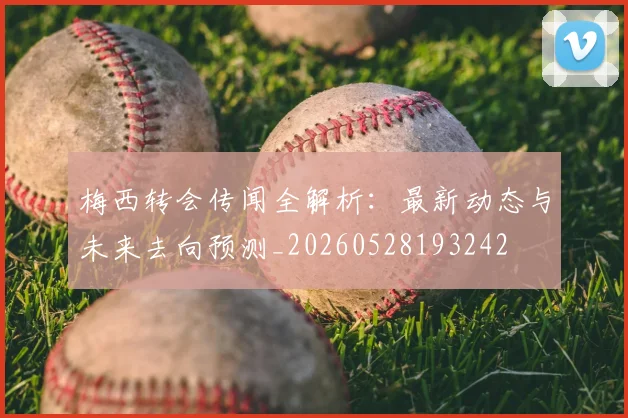 梅西转会传闻全解析：最新动态与未来去向预测_20260528193242
