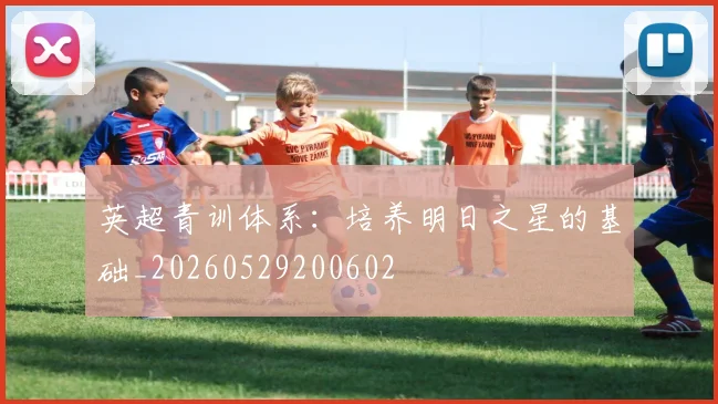 英超青训体系：培养明日之星的基础_20260529200602