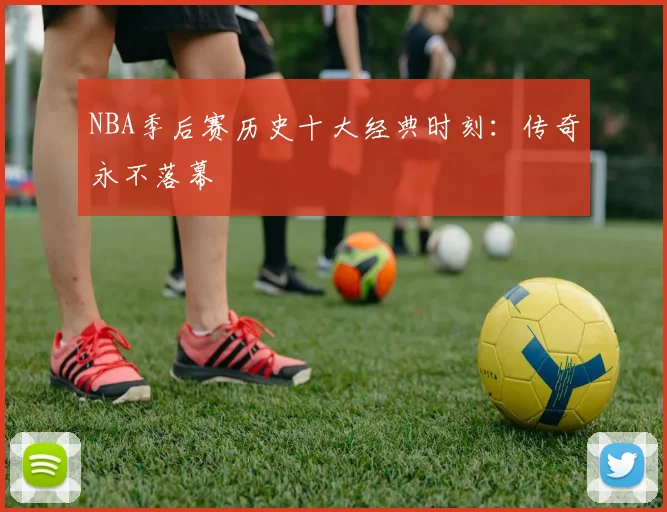 NBA季后赛历史十大经典时刻:传奇永不落幕