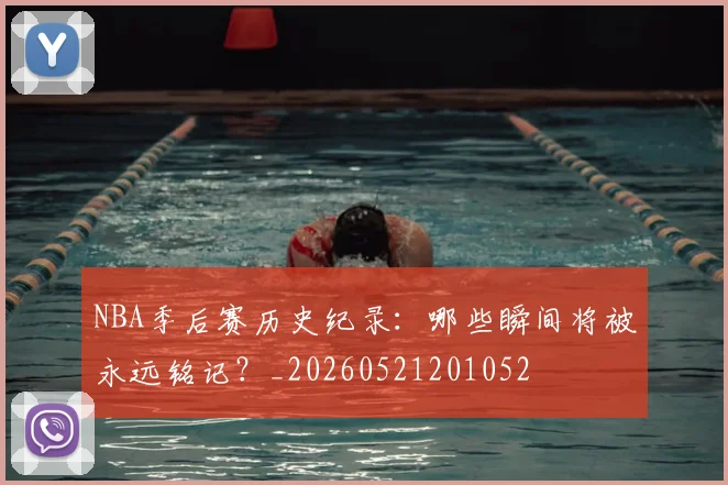 NBA季后赛历史纪录:哪些瞬间将被永远铭记?_20260521201052