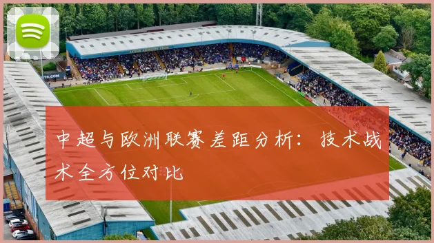中超与欧洲联赛差距分析:技术战术全方位对比