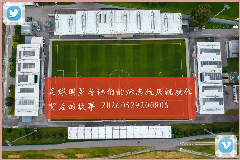 足球明星与他们的标志性庆祝动作背后的故事_20260529200806