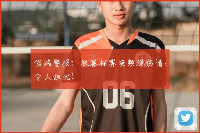 伤病警报：联赛杯赛场频现伤情，令人担忧！