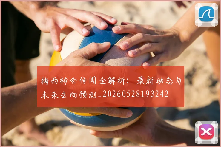 梅西转会传闻全解析：最新动态与未来去向预测_20260528193242