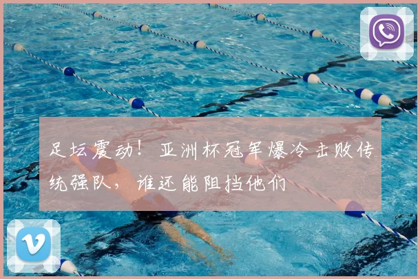足坛震动！亚洲杯冠军爆冷击败传统强队，谁还能阻挡他们