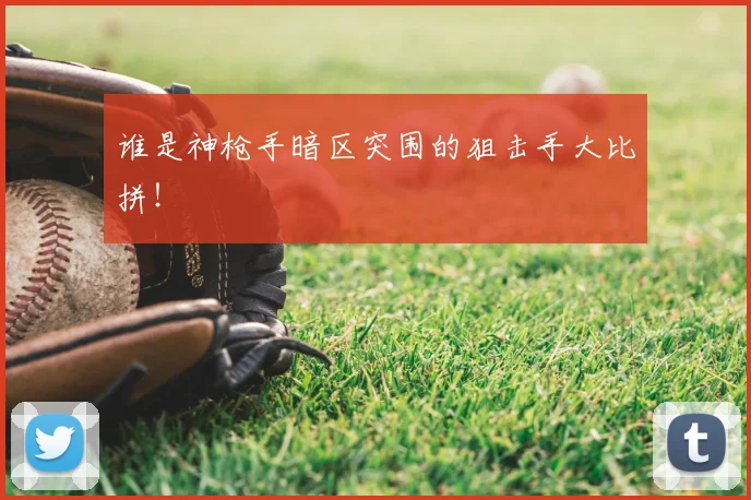 谁是神枪手暗区突围的狙击手大比拼!
