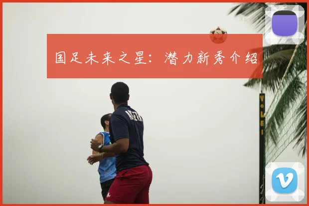国足未来之星:潜力新秀介绍