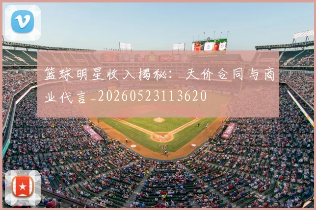 篮球明星收入揭秘:天价合同与商业代言_20260523113620