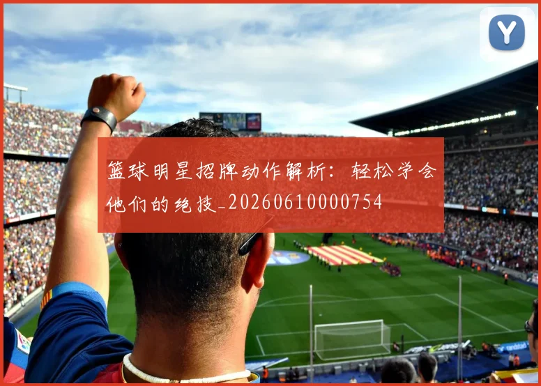 篮球明星招牌动作解析:轻松学会他们的绝技_20260610000754