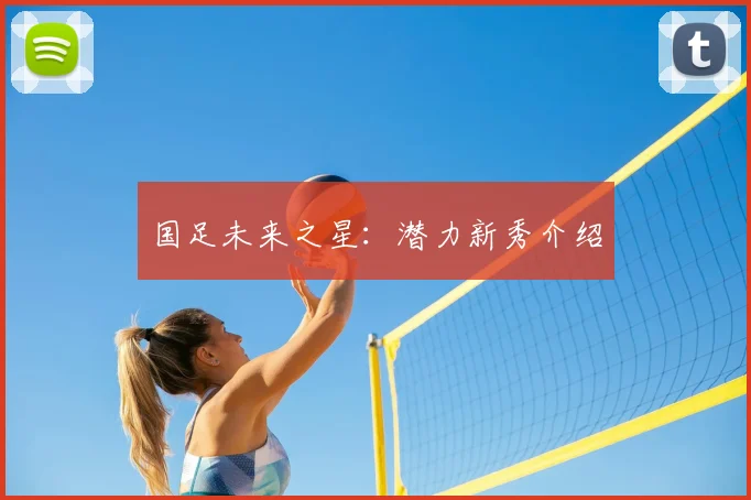 国足未来之星:潜力新秀介绍