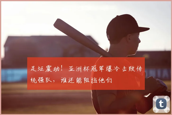 足坛震动！亚洲杯冠军爆冷击败传统强队，谁还能阻挡他们