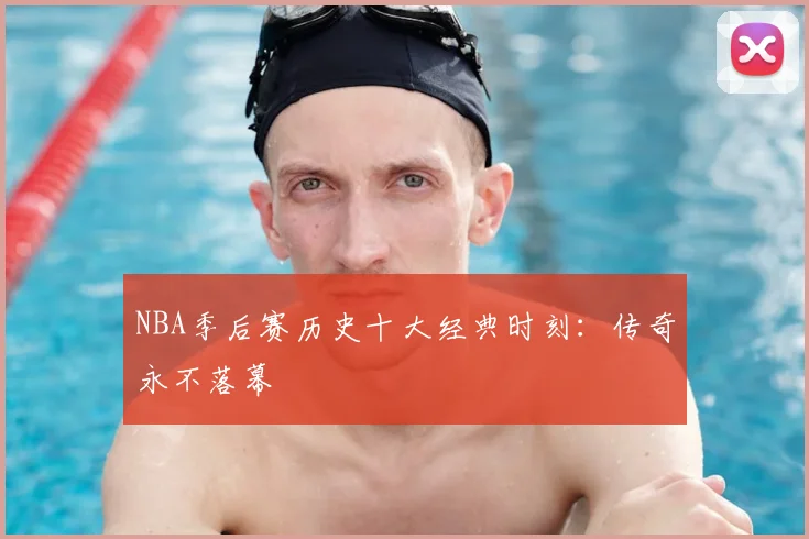 NBA季后赛历史十大经典时刻:传奇永不落幕