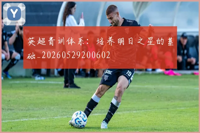 英超青训体系：培养明日之星的基础_20260529200602