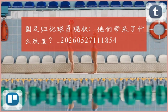 国足归化球员现状：他们带来了什么改变？_20260527111854