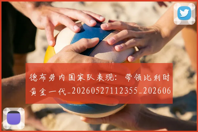 德布劳内国家队表现：带领比利时黄金一代_20260527112355_20260609172902