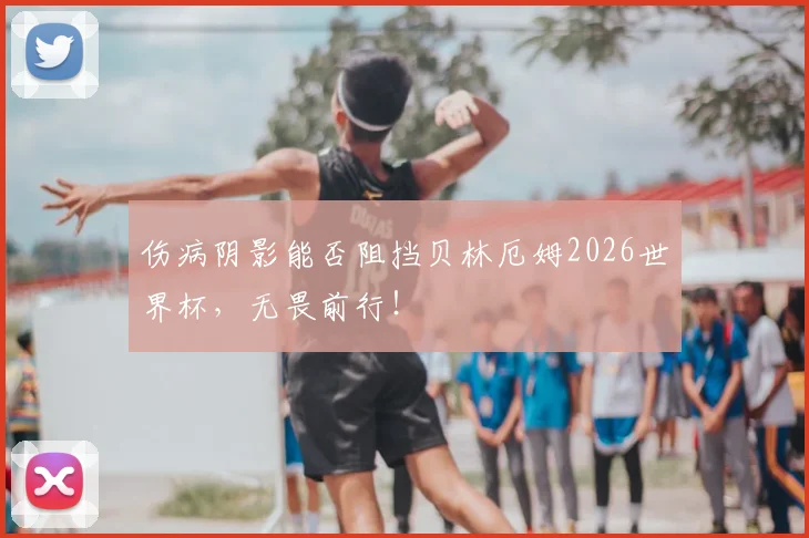 伤病阴影能否阻挡贝林厄姆2026世界杯,无畏前行!