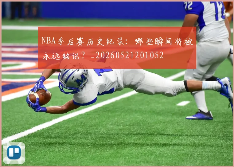 NBA季后赛历史纪录:哪些瞬间将被永远铭记?_20260521201052