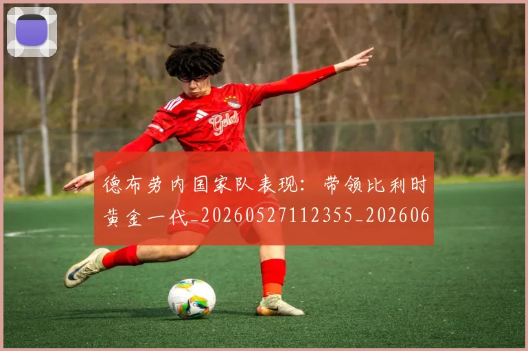 德布劳内国家队表现：带领比利时黄金一代_20260527112355_20260609172902